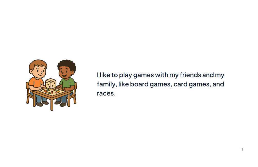 Page 1 of the story: I like to play games with my friends and my family, like board games, card games, and races.