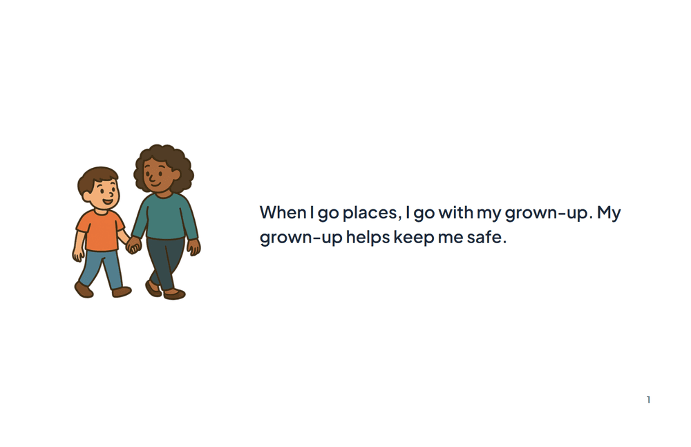 Page 1 of the story: When I go places, I go with my grown-up. My grown-up helps keep me safe.